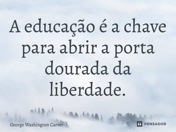 ⁠A educação é a chave para abrir a porta dourada da liberdade.... Frase de George Washington Carver.