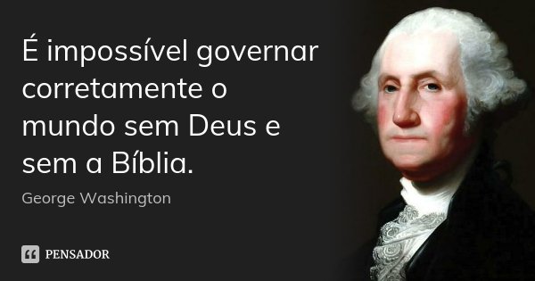 É impossível governar corretamente o mundo sem Deus e sem a Bíblia.... Frase de George Washington.