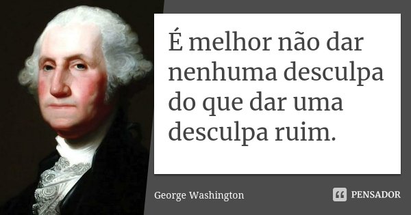 É melhor não dar nenhuma desculpa do que dar uma desculpa ruim.... Frase de George Washington.