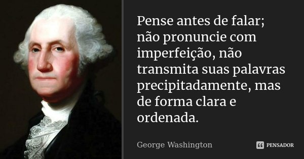 Pense antes de falar; não pronuncie com imperfeição, não transmita suas palavras precipitadamente, mas de forma clara e ordenada.... Frase de George Washington.