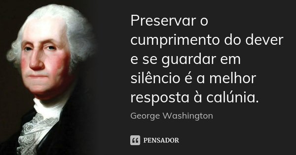 Preservar o cumprimento do dever e se guardar em silêncio é a melhor resposta à calúnia.... Frase de George Washington.