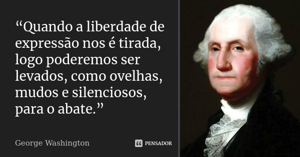 Quando a liberdade de expressão nos é tirada, logo poderemos ser levados, como ovelhas, mudos e silenciosos, para o abate.... Frase de George Washington.