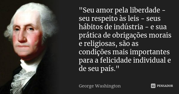 "Seu amor pela liberdade - seu respeito às leis - seus hábitos de indústria - e sua prática de obrigações morais e religiosas, são as condições mais import... Frase de George Washington.