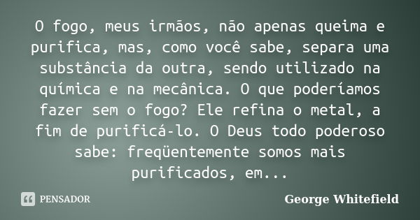 O fogo, meus irmãos, não apenas queima e purifica, mas, como você sabe, separa uma substância da outra, sendo utilizado na química e na mecânica. O que poderíam... Frase de George Whitefield.