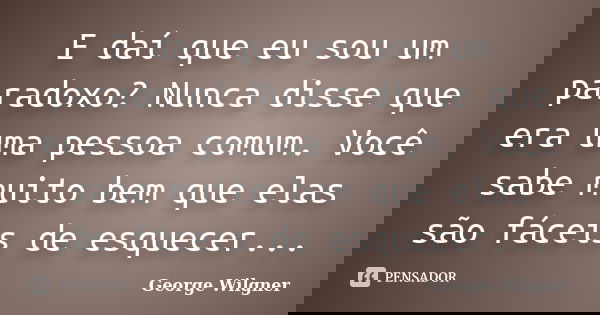 E daí que eu sou um paradoxo? Nunca disse que era uma pessoa comum. Você sabe muito bem que elas são fáceis de esquecer...... Frase de George Wilgner.