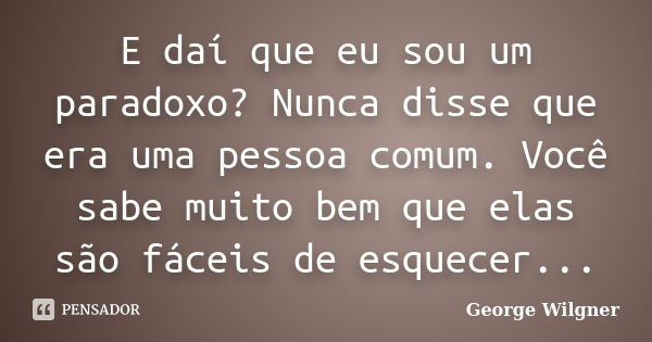 E daí que eu sou um paradoxo? Nunca disse que era uma pessoa comum. Você sabe muito bem que elas são fáceis de esquecer...... Frase de George Wilgner.