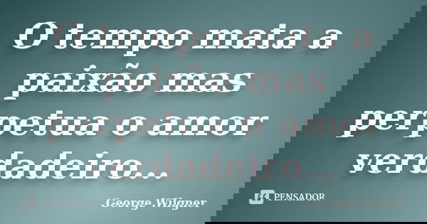 O tempo mata a paixão mas perpetua o amor verdadeiro...... Frase de George Wilgner.