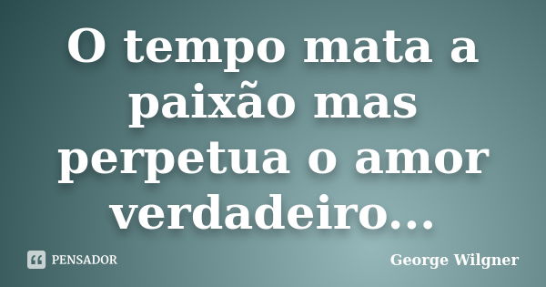 O tempo mata a paixão mas perpetua o amor verdadeiro...... Frase de George Wilgner.