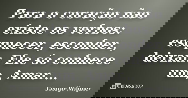 Para o coração não existe os verbos: esquecer, esconder, deixar. Ele só conhece um, Amar...... Frase de George Wilgner.