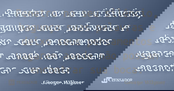 Penetro no seu silêncio, bagunço suas palavras e deixo seus pensamentos vagarem aonde não possam encontrar sua boca.... Frase de George Wilgner.