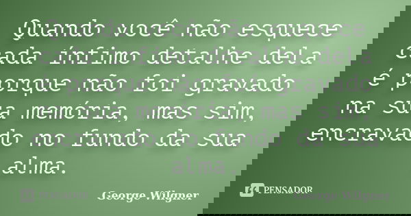 Quando você não esquece cada ínfimo detalhe dela é porque não foi gravado na sua memória, mas sim, encravado no fundo da sua alma.... Frase de George Wilgner.