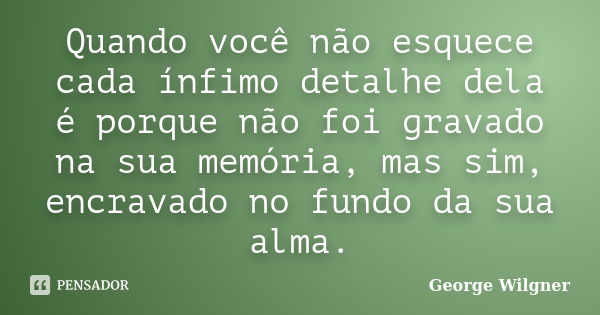 Quando você não esquece cada ínfimo detalhe dela é porque não foi gravado na sua memória, mas sim, encravado no fundo da sua alma.... Frase de George Wilgner.