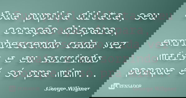 Sua pupila dilata, seu coração dispara, enrubescendo cada vez mais e eu sorrindo porque é só pra mim...... Frase de George Wilgner.