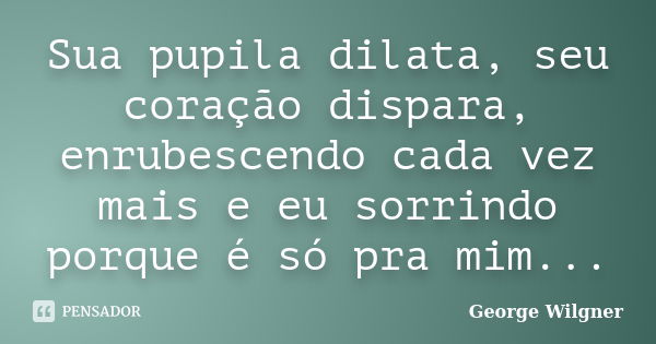 Sua pupila dilata, seu coração dispara, enrubescendo cada vez mais e eu sorrindo porque é só pra mim...... Frase de George Wilgner.