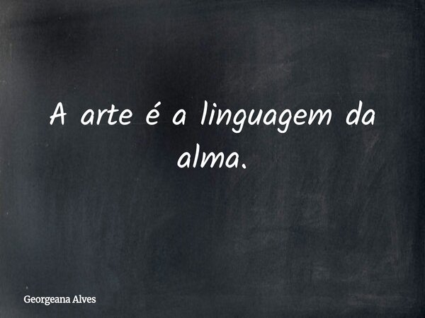 A arte é a linguagem da alma.... Frase de Georgeana Alves.