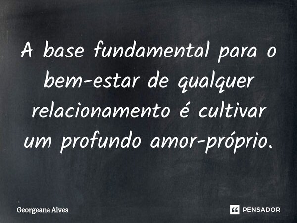 ⁠A base fundamental para o bem-estar de qualquer relacionamento é cultivar um profundo amor-próprio.... Frase de Georgeana Alves.