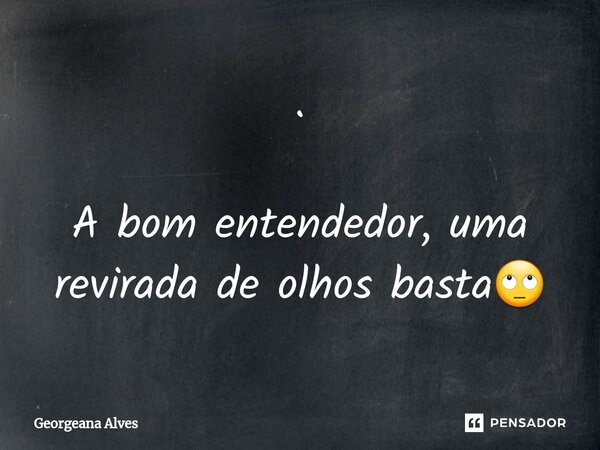 ⁠. A bom entendedor, uma revirada de olhos basta🙄... Frase de Georgeana Alves.