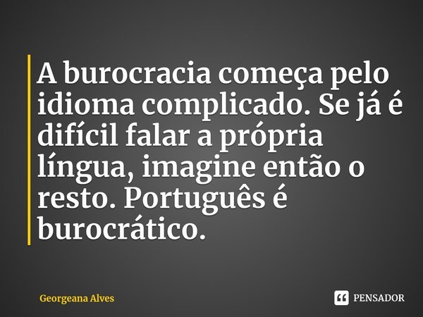 ⁠A burocracia começa pelo idioma complicado. Se já é difícil falar a própria língua, imagine então o resto. Português é burocrático.... Frase de Georgeana Alves.