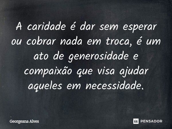 ⁠A caridade é dar sem esperar ou cobrar nada em troca, é um ato de generosidade e compaixão que visa ajudar aqueles em necessidade.... Frase de Georgeana Alves.
