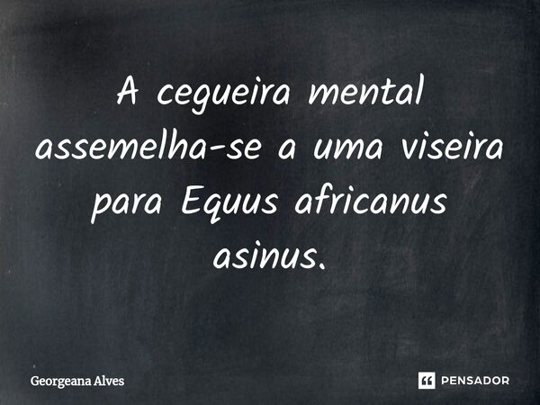⁠A cegueira mental assemelha-se a uma viseira para Equus africanus asinus.... Frase de Georgeana Alves.