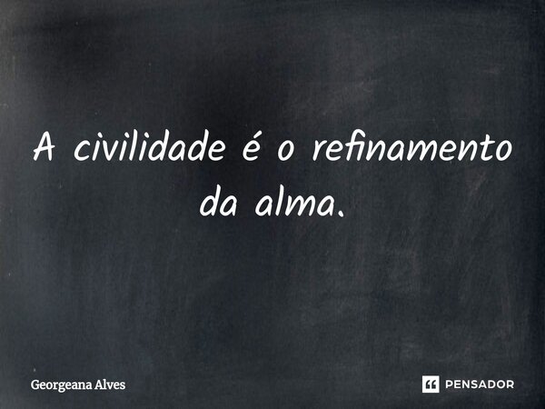 ⁠A civilidade é o refinamento da alma.... Frase de Georgeana Alves.