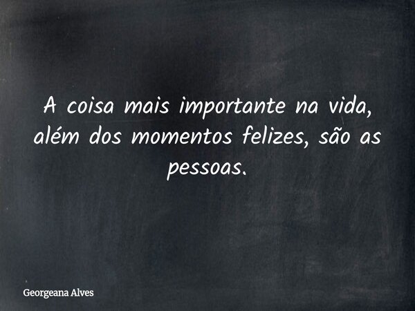A coisa mais importante na vida, além dos momentos felizes, são as pessoas.... Frase de Georgeana Alves.