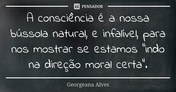 A consciência é a nossa bússola natural, e infalível, para nos mostrar se estamos “indo na direção moral certa”.... Frase de Georgeana Alves.