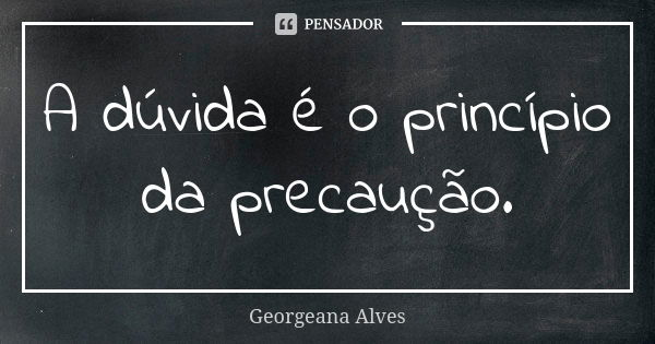 A dúvida é o princípio da precaução.... Frase de Georgeana Alves.