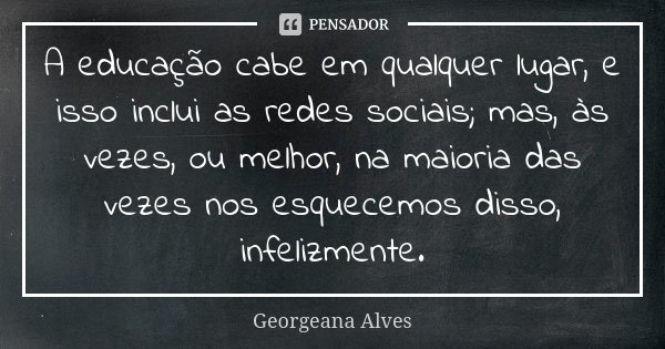 A educação cabe em qualquer lugar, e isso inclui as redes sociais; mas, às vezes, ou melhor, na maioria das vezes nos esquecemos disso, infelizmente.... Frase de Georgeana Alves.