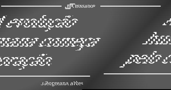 A evolução humana começa pelo coração.... Frase de Georgeana Alves.