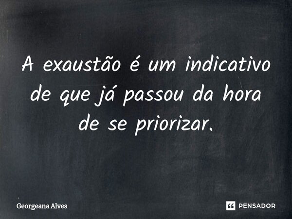 ⁠A exaustão é um indicativo de que já passou da hora de se priorizar.... Frase de Georgeana Alves.