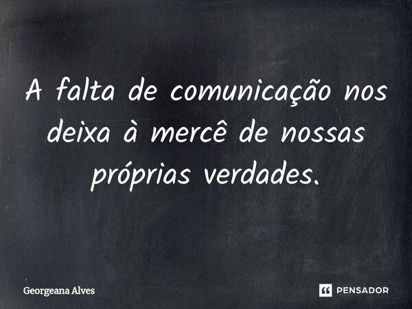 ⁠A falta de comunicação nos deixa à mercê de nossas próprias verdades.... Frase de Georgeana Alves.