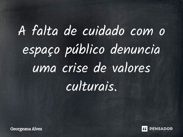 ⁠A falta de cuidado com o espaço público denuncia uma crise de valores culturais.... Frase de Georgeana Alves.