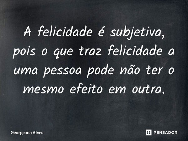 ⁠A felicidade é subjetiva, pois o que traz felicidade a uma pessoa pode não ter o mesmo efeito em outra.... Frase de Georgeana Alves.