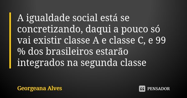 A igualdade social está se concretizando, daqui a pouco só vai existir classe A e classe C, e 99 % dos brasileiros estarão integrados na segunda classe😏... Frase de Georgeana Alves.