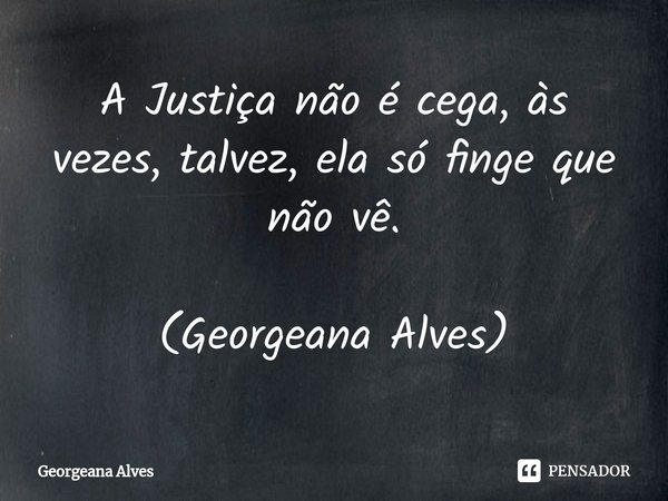 ⁠A Justiça não é cega, às vezes, talvez, ela só finge que não vê.... Frase de Georgeana Alves.