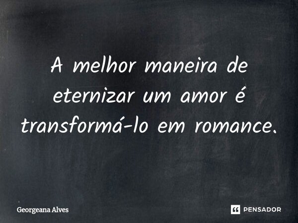 ⁠A melhor maneira de eternizar um amor é transformá-lo em romance.... Frase de Georgeana Alves.