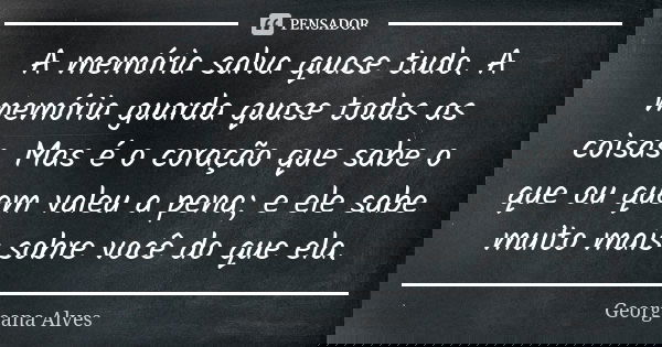 A memória salva quase tudo. A memória guarda quase todas as coisas. Mas é o coração que sabe o que ou quem valeu a pena; e ele sabe muito mais sobre você do que... Frase de Georgeana Alves.