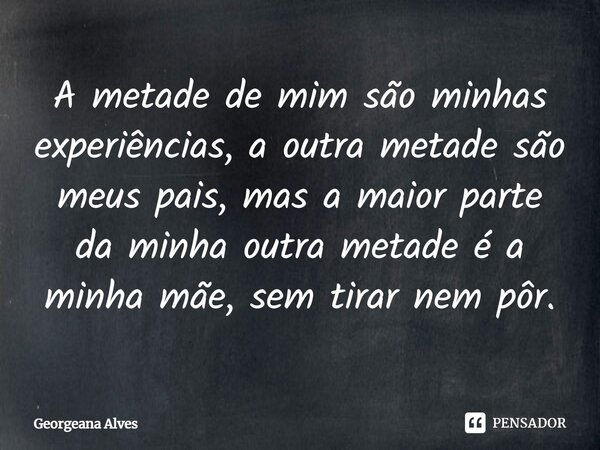 ⁠A metade de mim são minhas experiências, a outra metade são meus pais, mas a maior parte da minha outra metade é a minha mãe, sem tirar nem pôr.... Frase de Georgeana Alves.