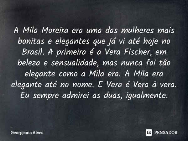 ⁠A Mila Moreira era uma das mulheres mais bonitas e elegantes que já vi até hoje no Brasil. A primeira é a Vera Fischer, em beleza e sensualidade, mas nunca foi... Frase de Georgeana Alves.