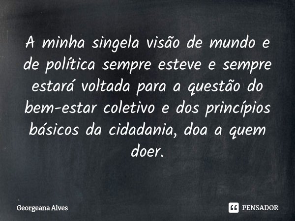 ⁠A minha singela visão de mundo e de política sempre esteve e sempre estará voltada para a questão do bem-estar coletivo e dos princípios básicos da cidadania, ... Frase de Georgeana Alves.