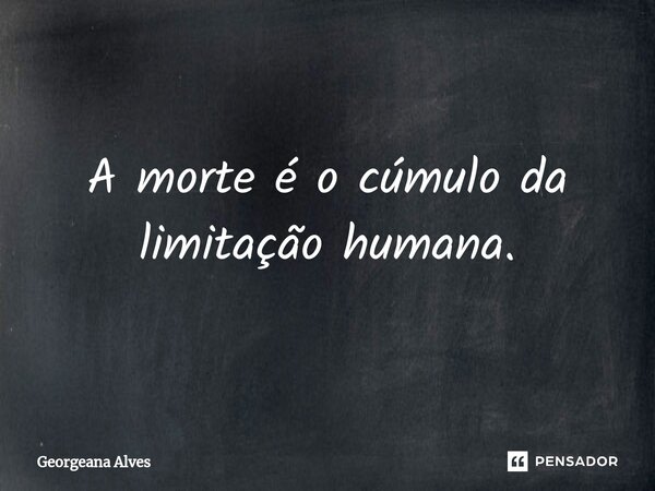 ⁠A morte é o cúmulo da limitação humana.... Frase de Georgeana Alves.