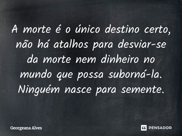 ⁠A morte é o único destino certo, não há atalhos para desviar-se da morte nem dinheiro no mundo que possa suborná-la. Ninguém nasce para semente.... Frase de Georgeana Alves.