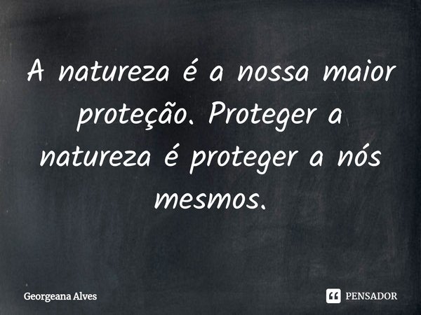 ⁠A natureza é a nossa maior proteção. Proteger a natureza é proteger a nós mesmos.... Frase de Georgeana Alves.