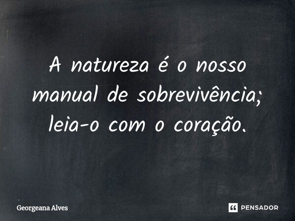 ⁠A natureza é o nosso manual de sobrevivência; leia-o com o coração.... Frase de Georgeana Alves.