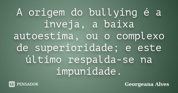 A origem do bullying é a inveja, a baixa autoestima, ou o complexo de superioridade; e este último respalda-se na impunidade.... Frase de Georgeana Alves.