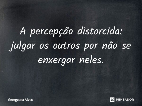 ⁠A percepção distorcida: julgar os outros por não se enxergar neles.... Frase de Georgeana Alves.