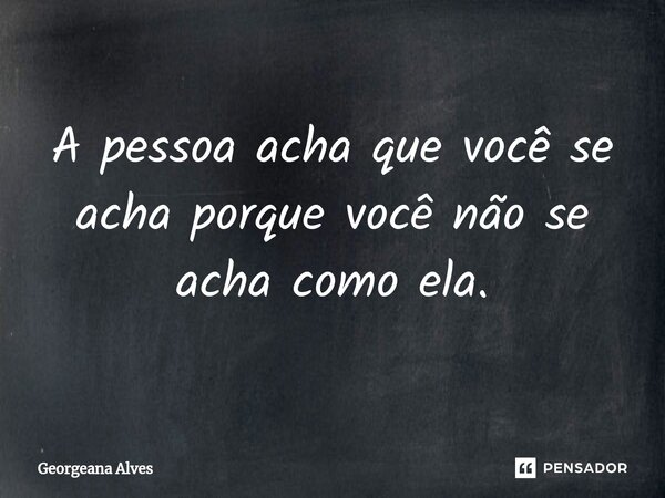 ⁠A pessoa acha que você se acha porque você não se acha como ela.... Frase de Georgeana Alves.