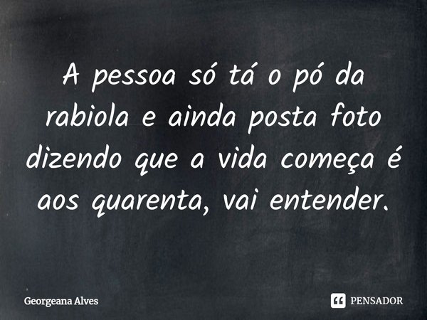 ⁠A pessoa só tá o pó da rabiola e ainda posta foto dizendo que a vida começa é aos quarenta, vai entender.... Frase de Georgeana Alves.