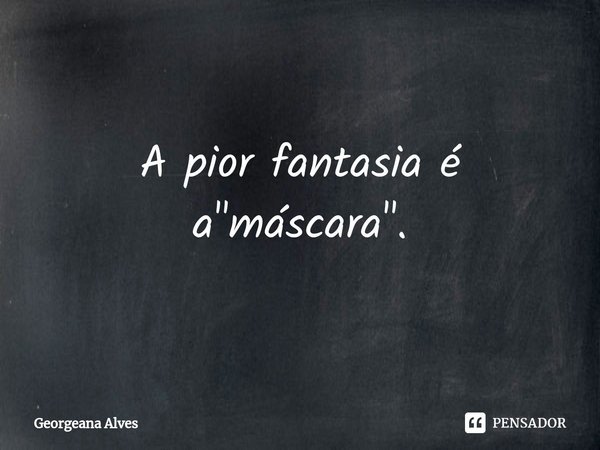 ⁠A pior fantasia é a "máscara".... Frase de Georgeana Alves.